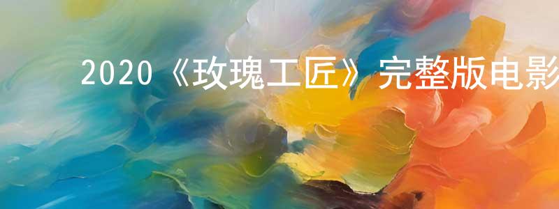 ﻿仇云燕发布﻿2020《玫瑰工匠》完整版电影/在线观看/百度云-美剧天堂